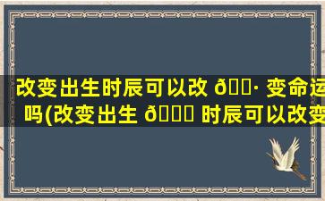 改变出生时辰可以改 🌷 变命运吗(改变出生 🐕 时辰可以改变命运吗为什么)